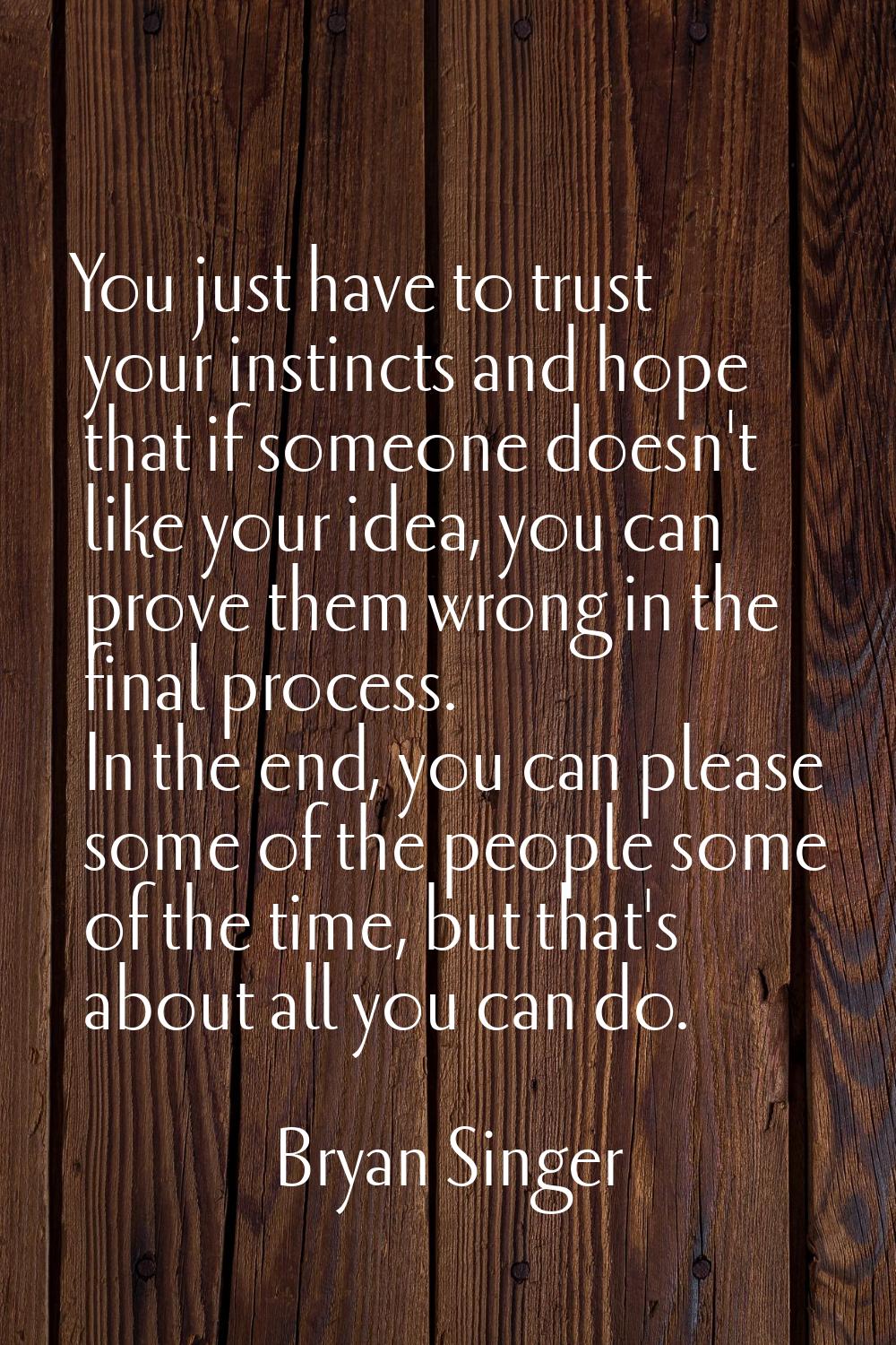 You just have to trust your instincts and hope that if someone doesn't like your idea, you can prov