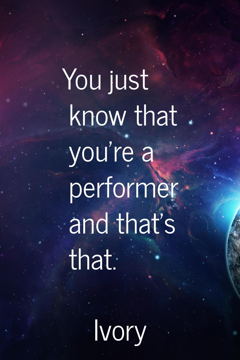 You just know that you're a performer and that's that.