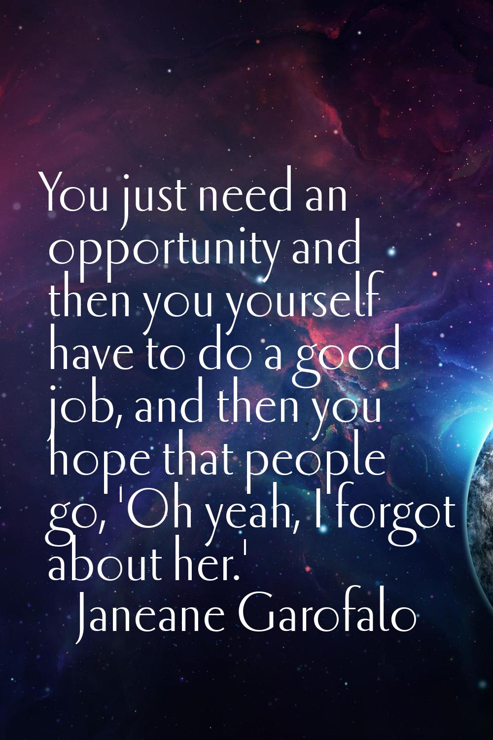 You just need an opportunity and then you yourself have to do a good job, and then you hope that pe