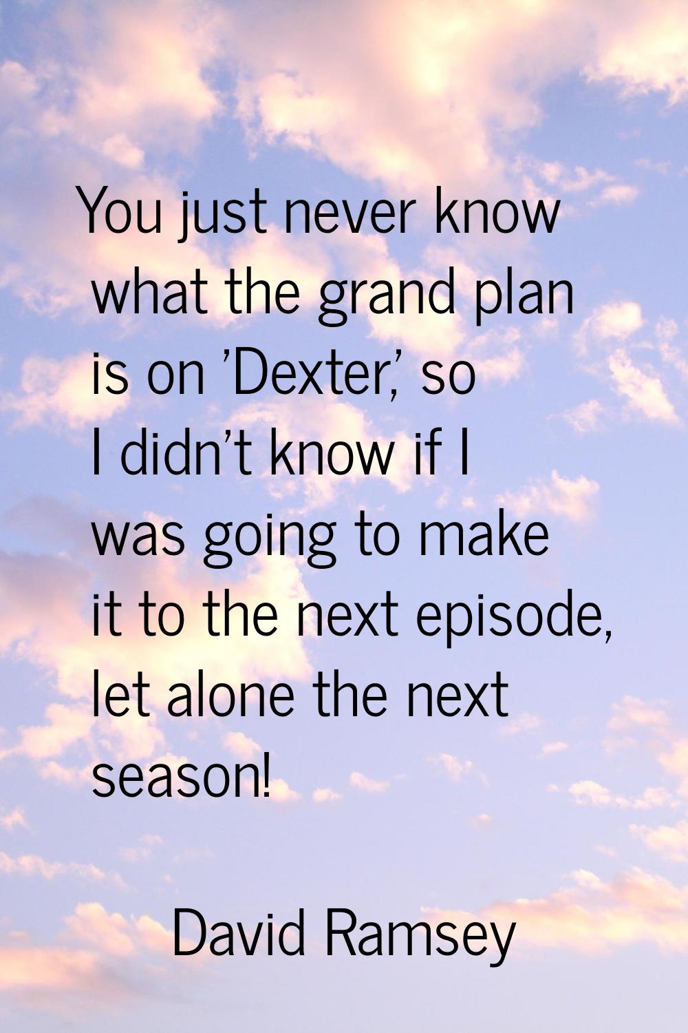 You just never know what the grand plan is on 'Dexter,' so I didn't know if I was going to make it 