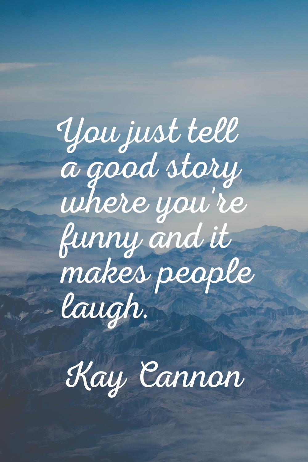 You just tell a good story where you're funny and it makes people laugh.