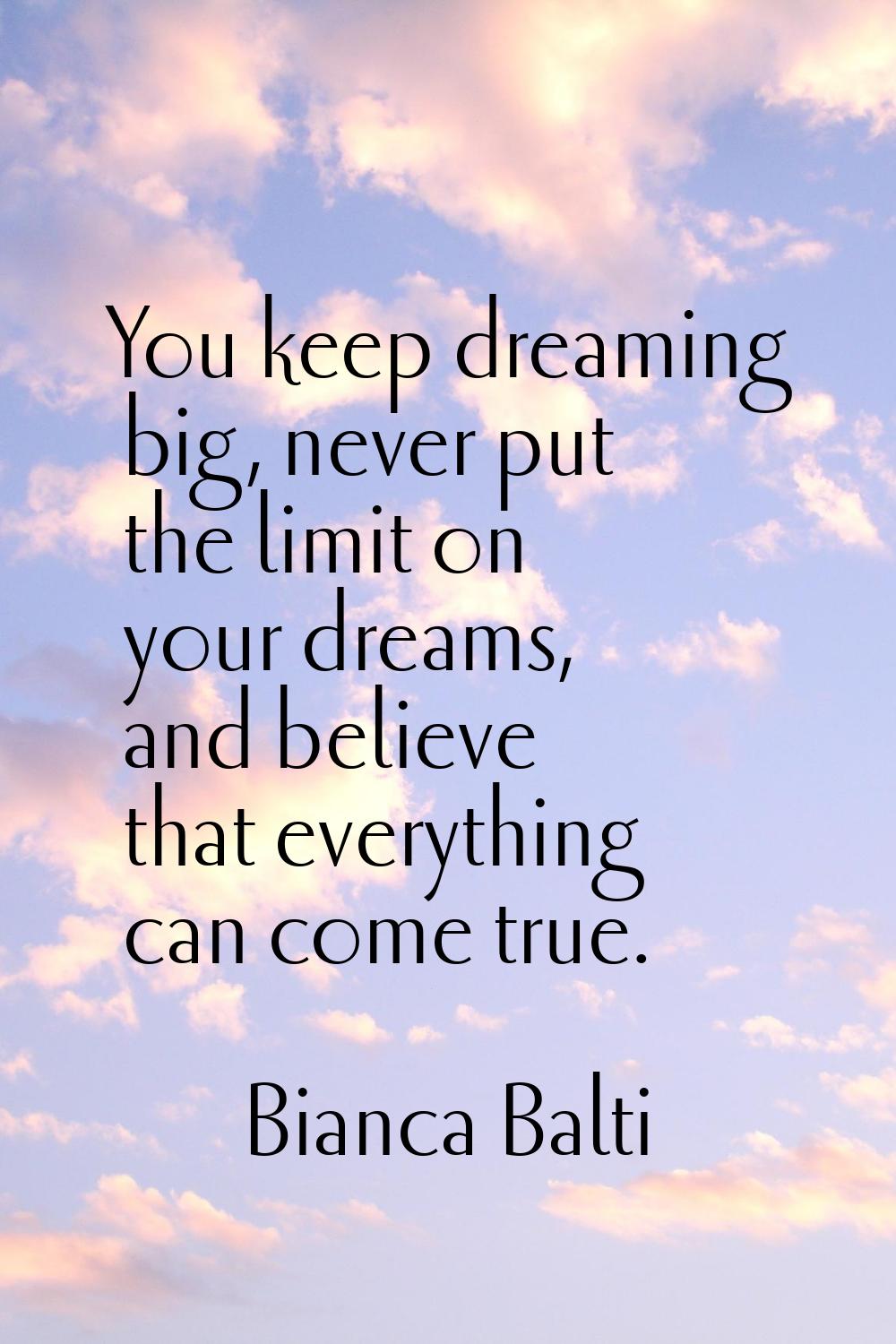 You keep dreaming big, never put the limit on your dreams, and believe that everything can come tru