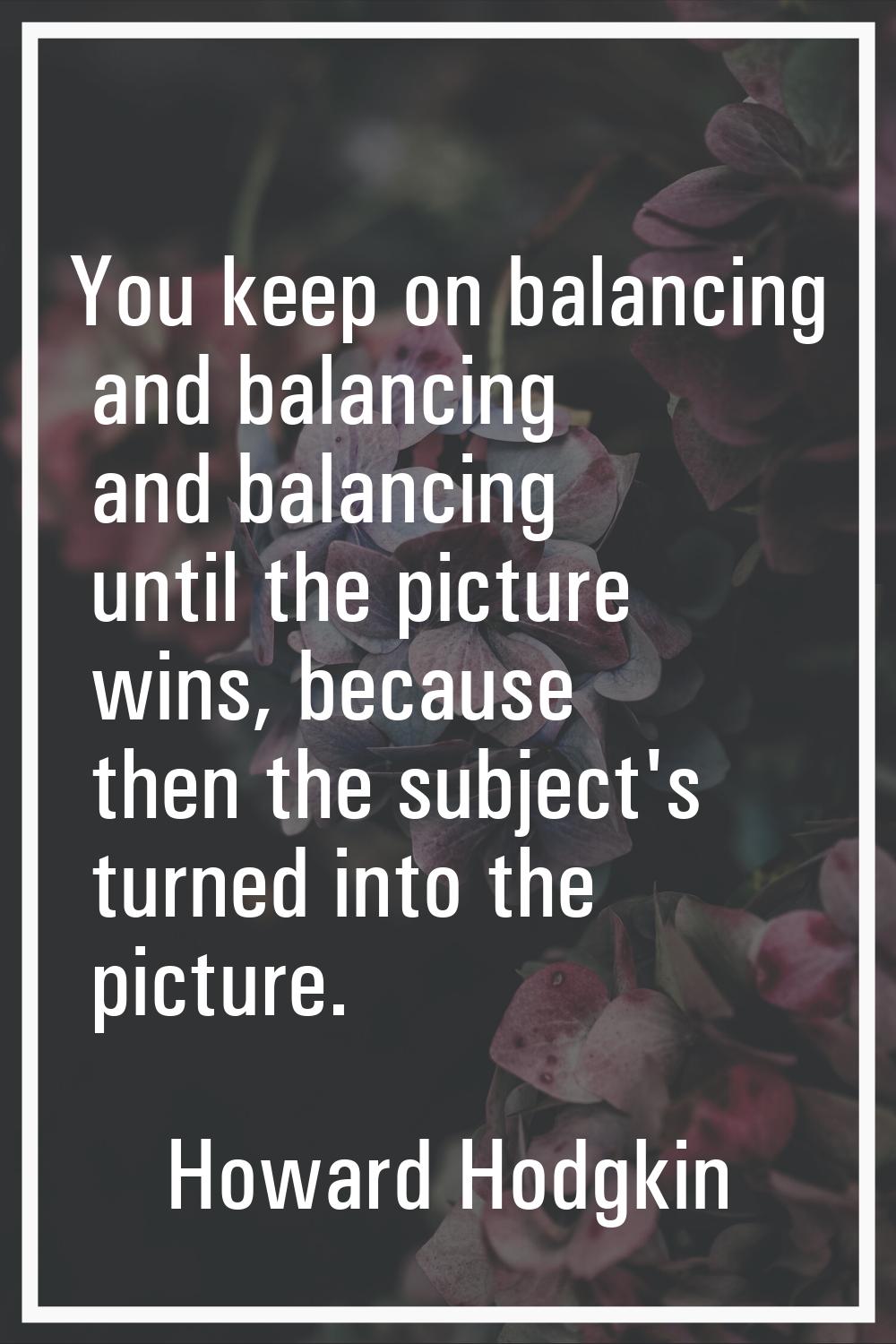 You keep on balancing and balancing and balancing until the picture wins, because then the subject'