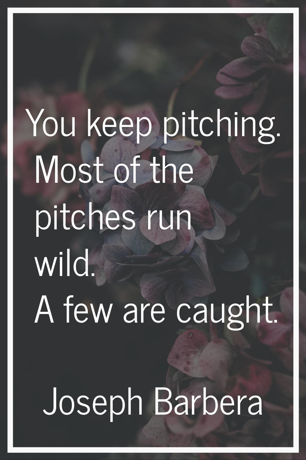 You keep pitching. Most of the pitches run wild. A few are caught.