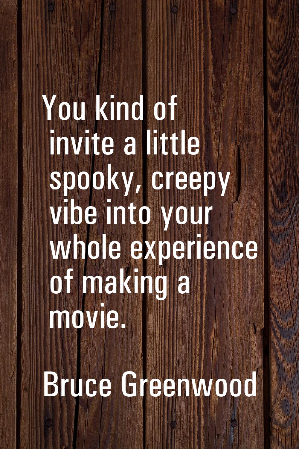 You kind of invite a little spooky, creepy vibe into your whole experience of making a movie.