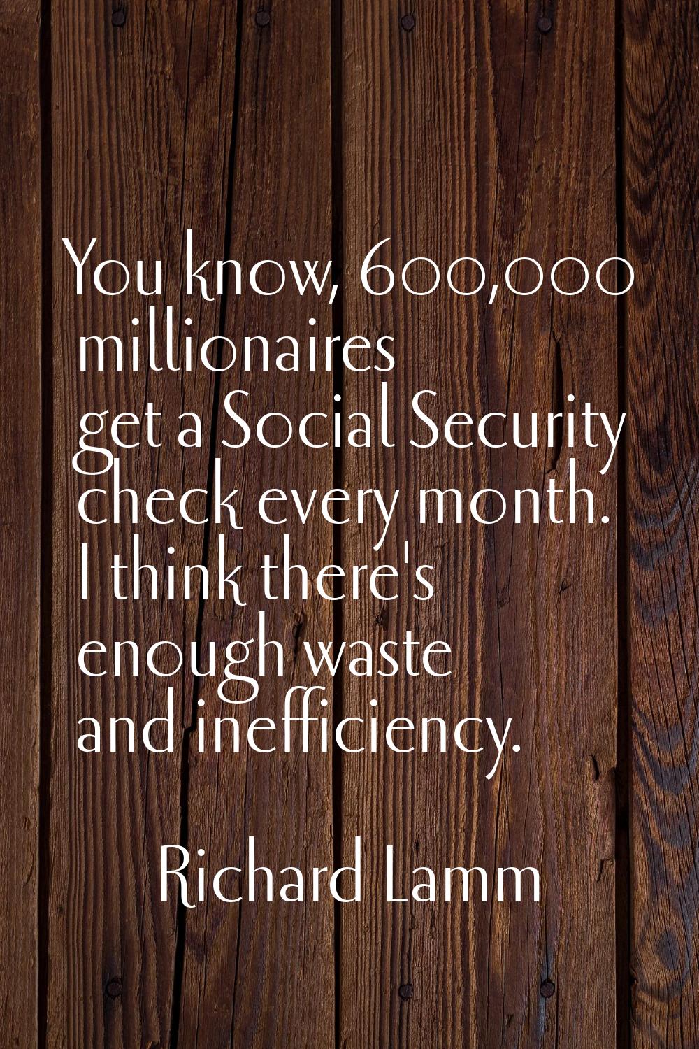 You know, 600,000 millionaires get a Social Security check every month. I think there's enough wast
