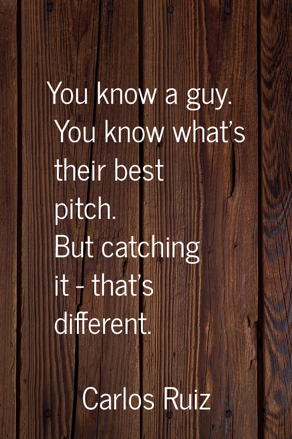 You know a guy. You know what's their best pitch. But catching it - that's different.