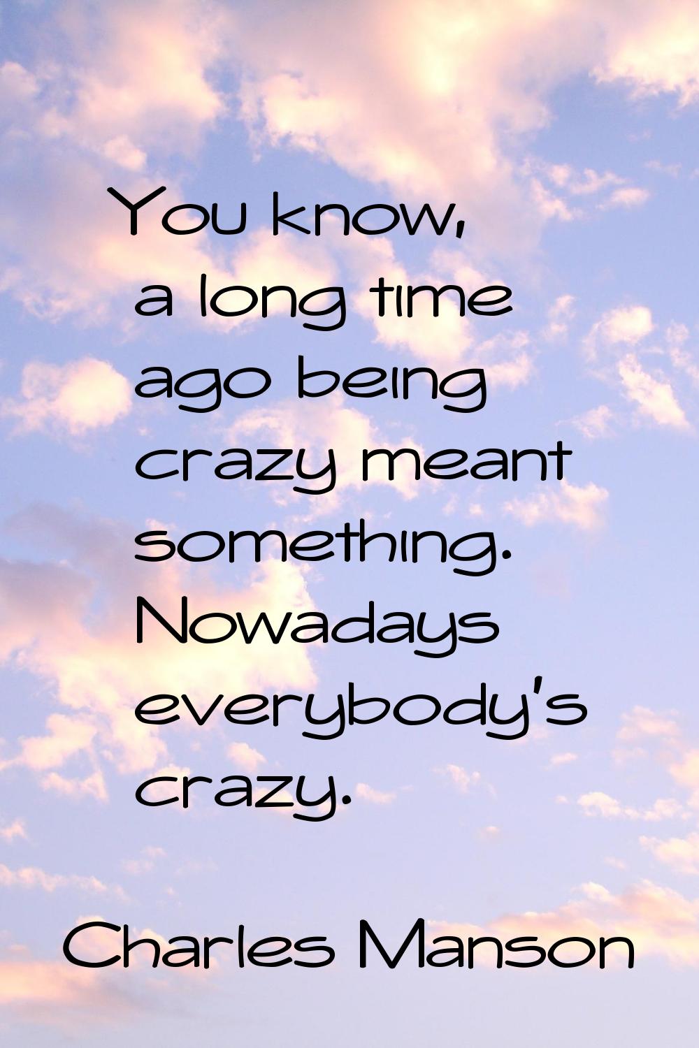 You know, a long time ago being crazy meant something. Nowadays everybody's crazy.