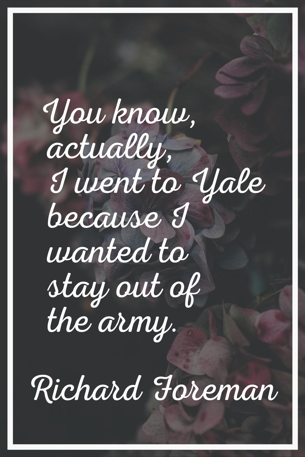 You know, actually, I went to Yale because I wanted to stay out of the army.