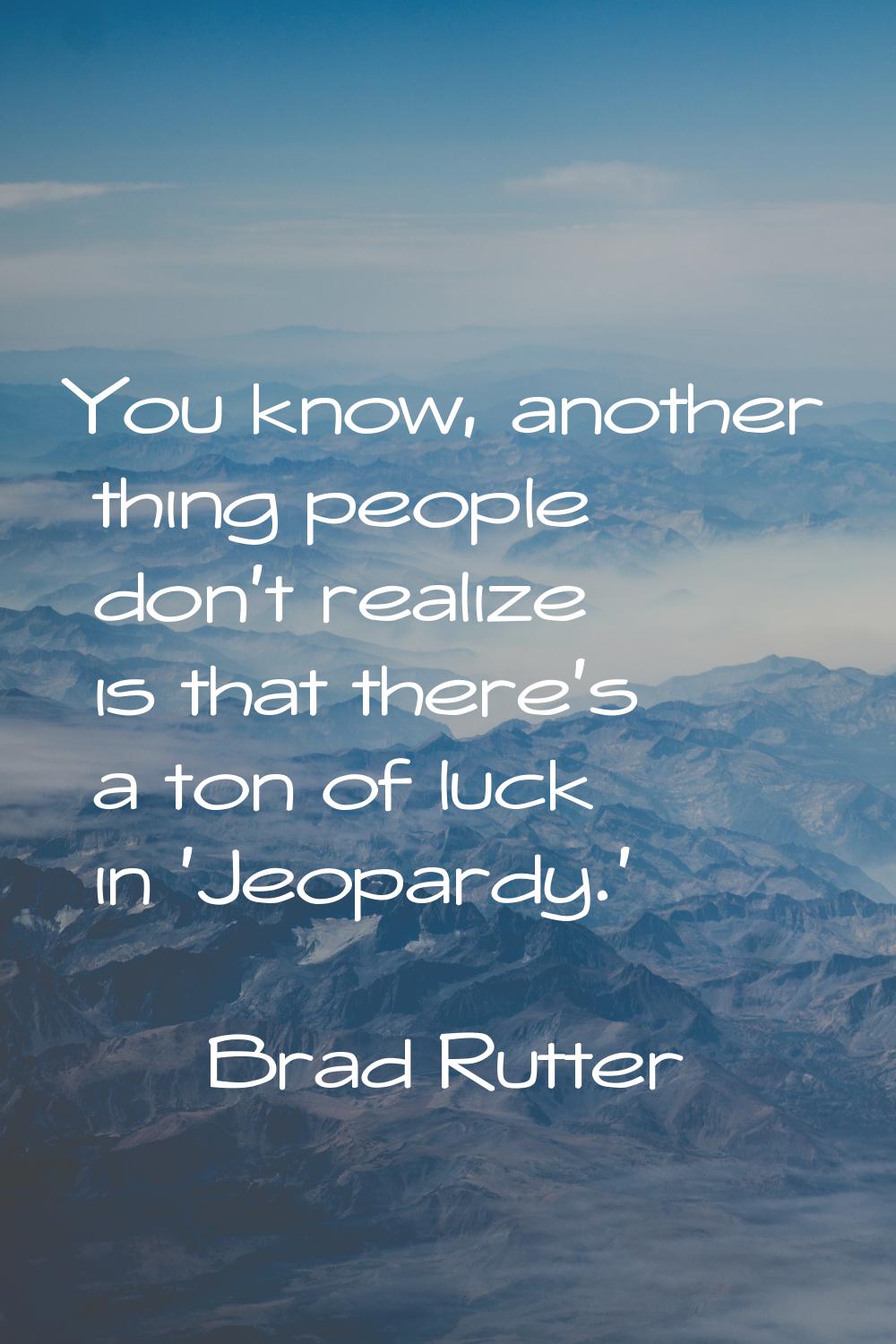 You know, another thing people don't realize is that there's a ton of luck in 'Jeopardy.'