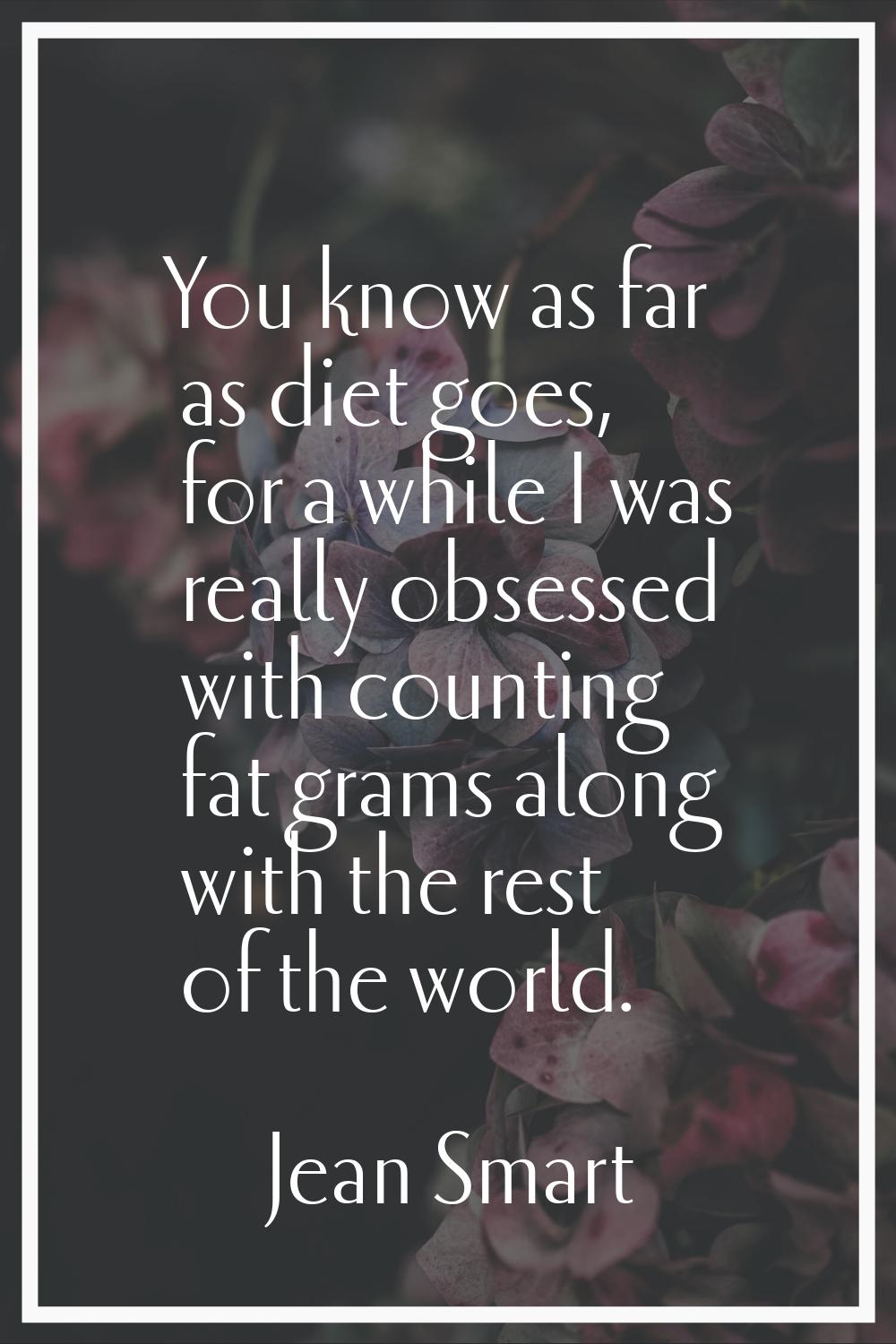 You know as far as diet goes, for a while I was really obsessed with counting fat grams along with 