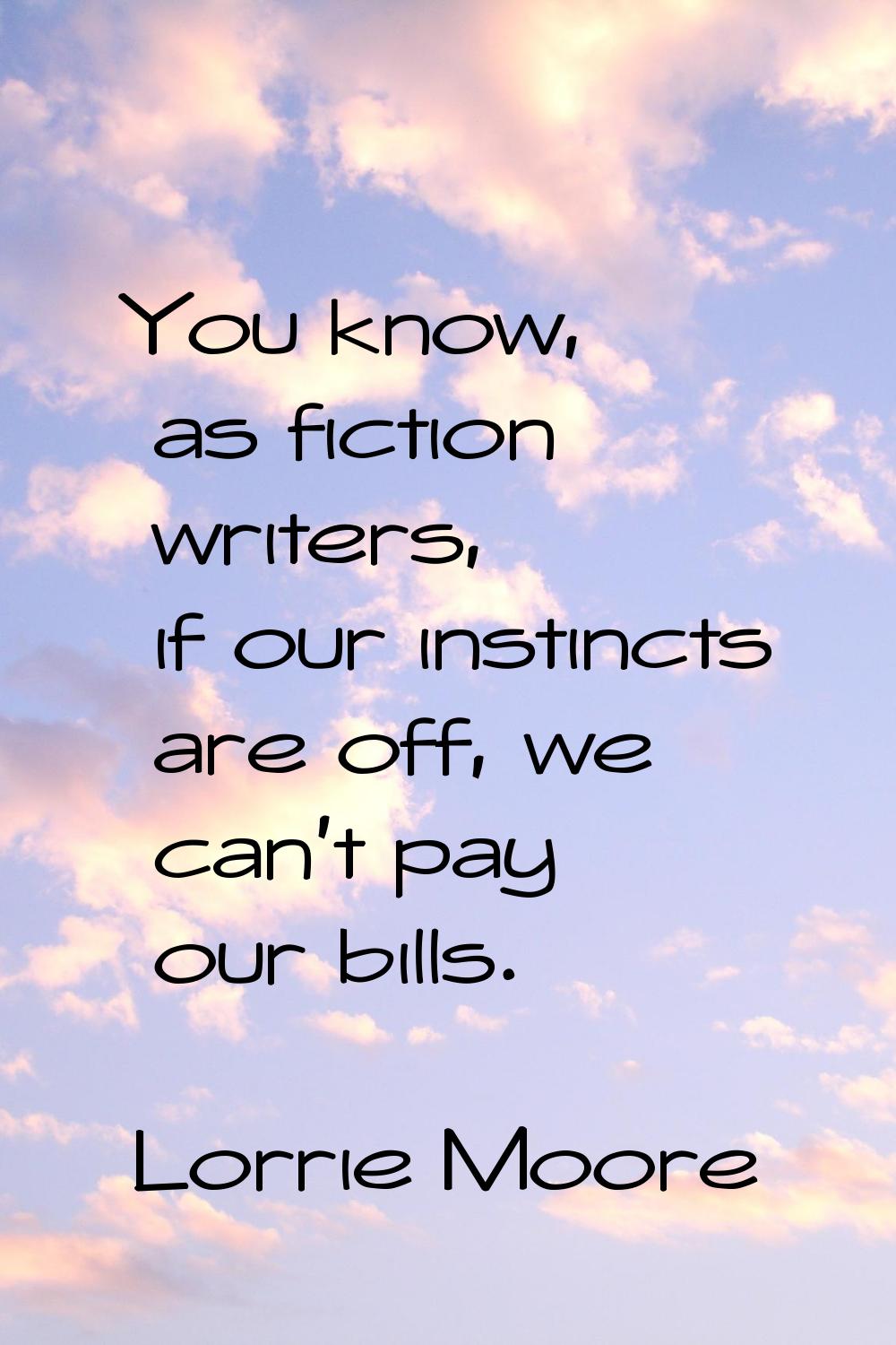 You know, as fiction writers, if our instincts are off, we can't pay our bills.