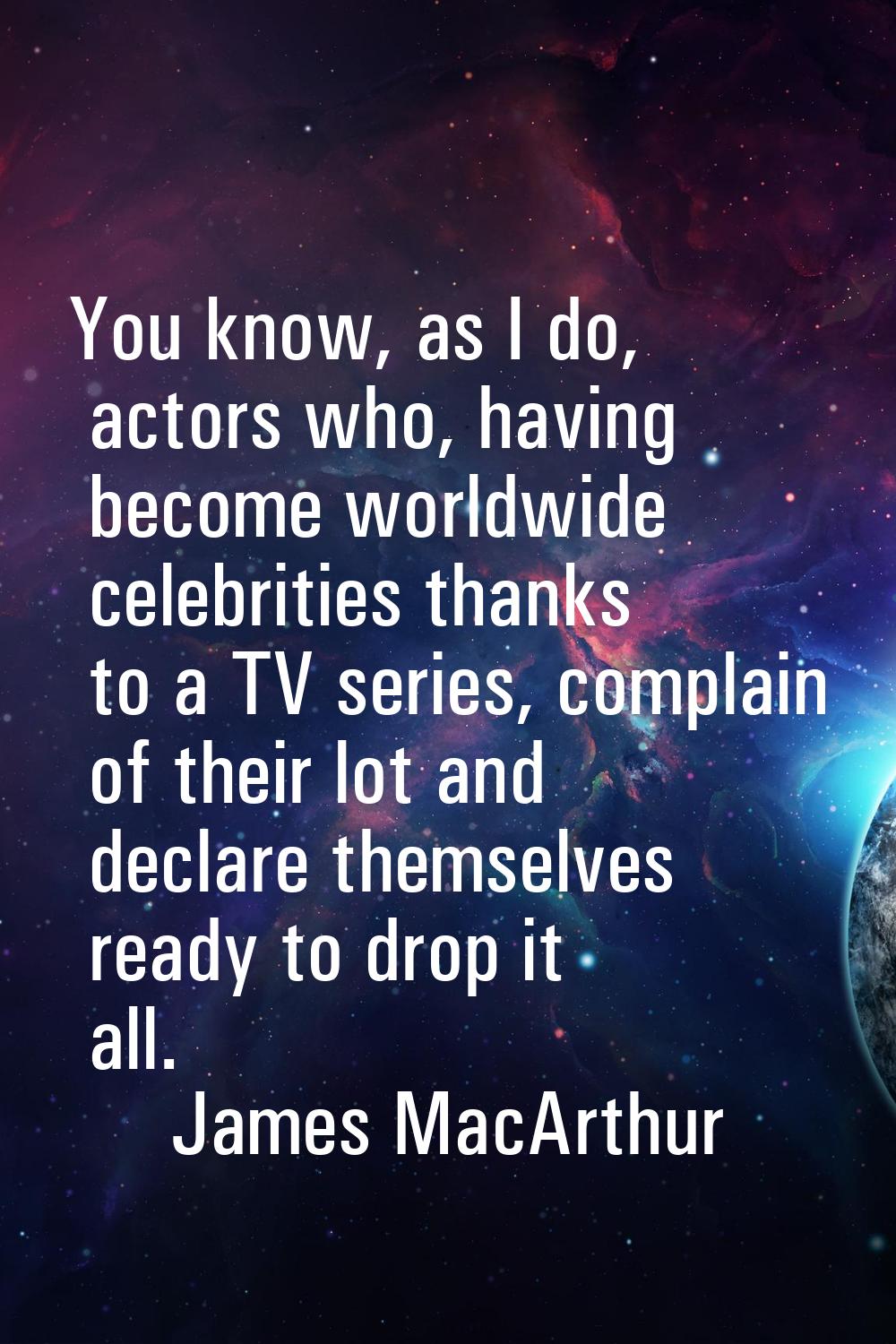You know, as I do, actors who, having become worldwide celebrities thanks to a TV series, complain 