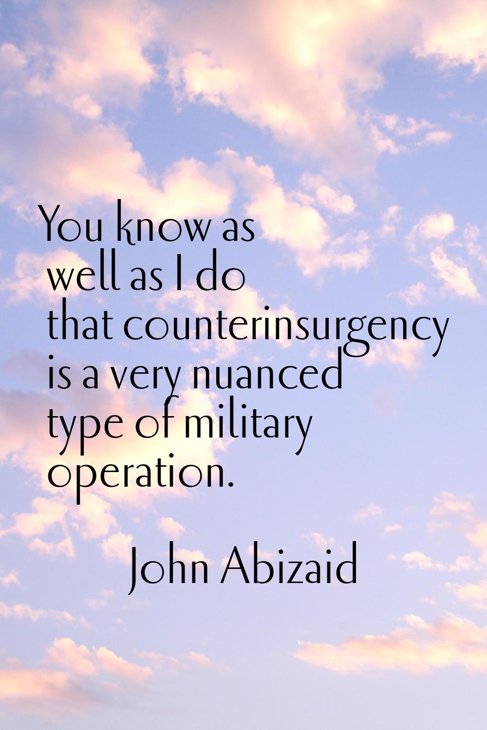 You know as well as I do that counterinsurgency is a very nuanced type of military operation.