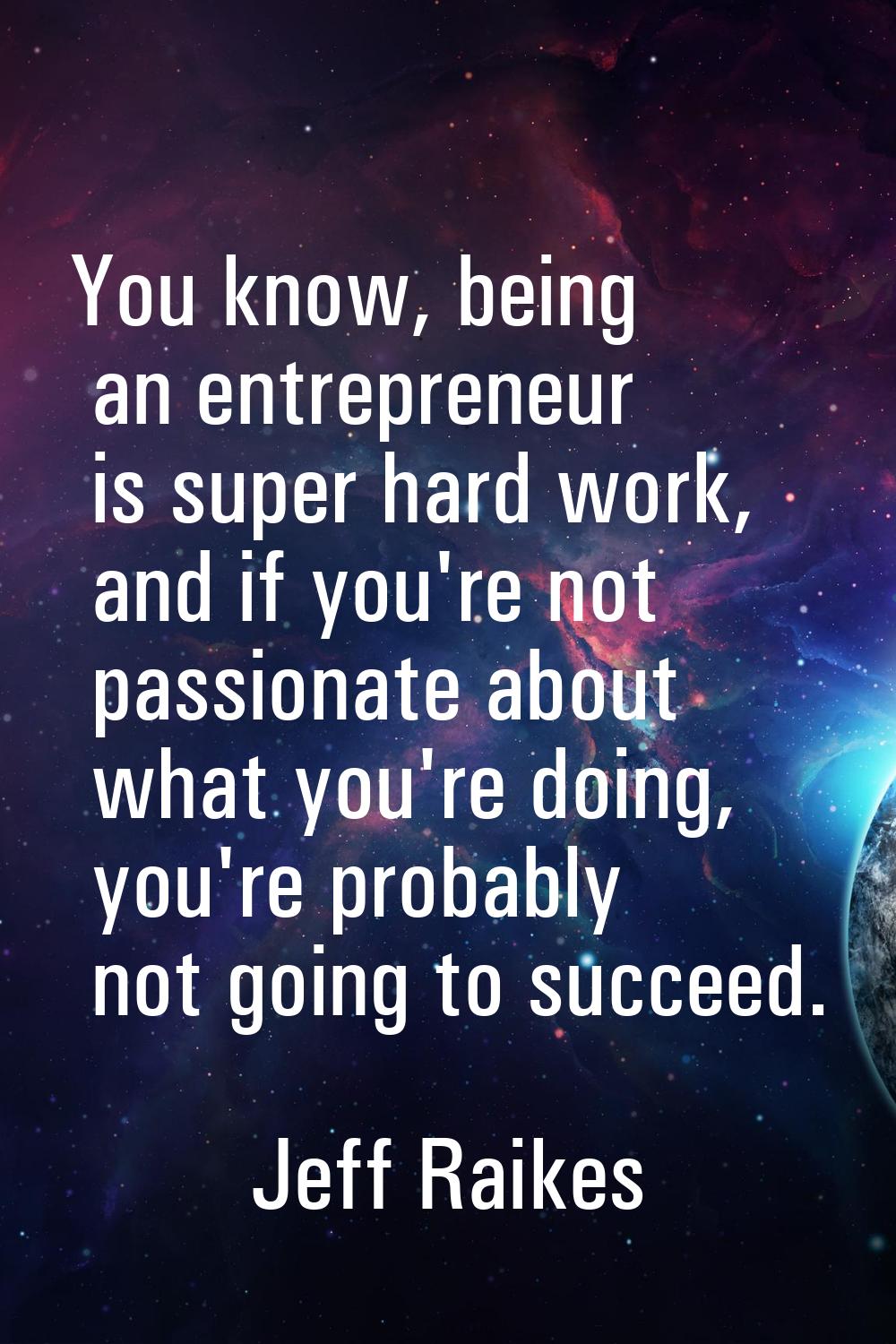 You know, being an entrepreneur is super hard work, and if you're not passionate about what you're 