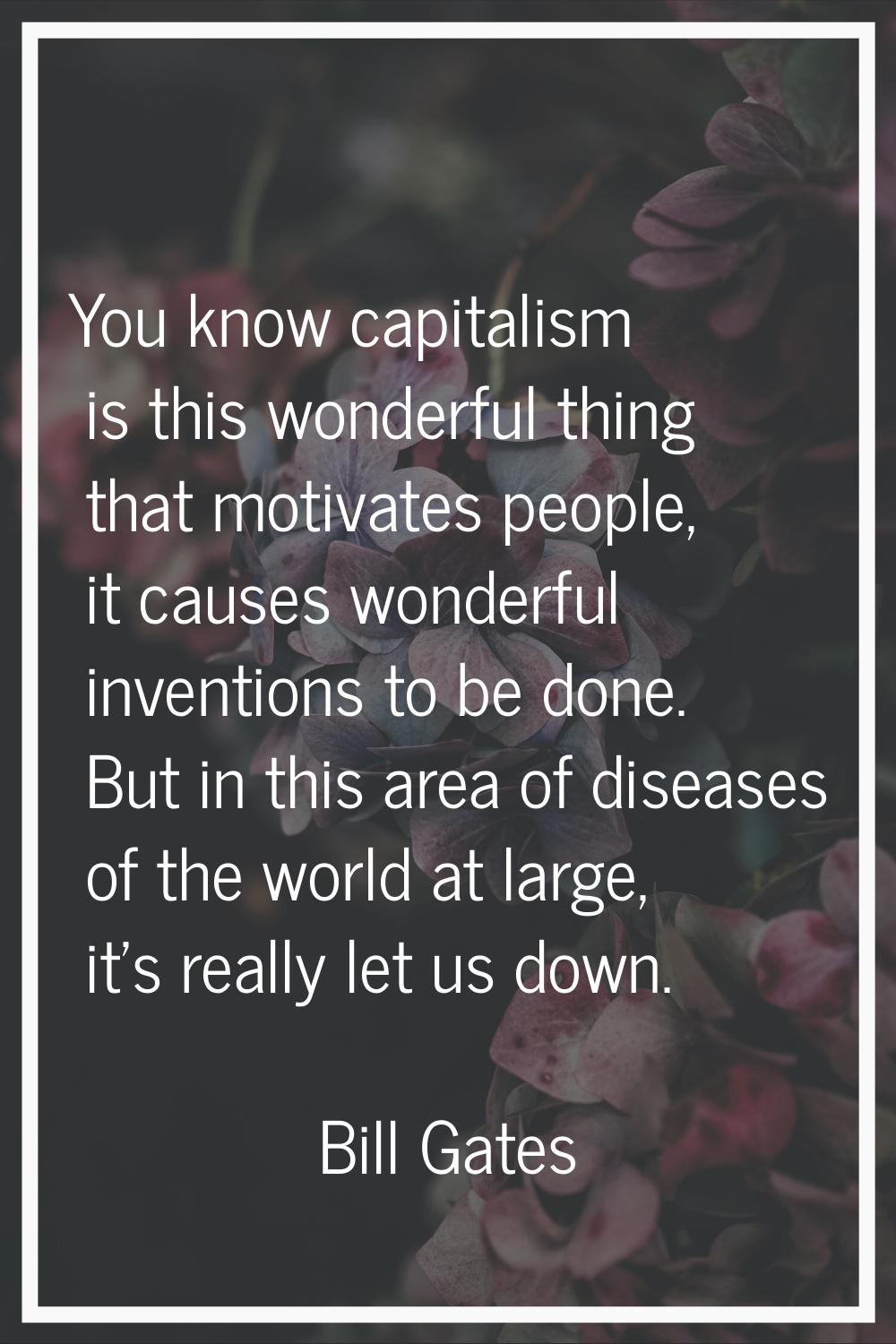 You know capitalism is this wonderful thing that motivates people, it causes wonderful inventions t