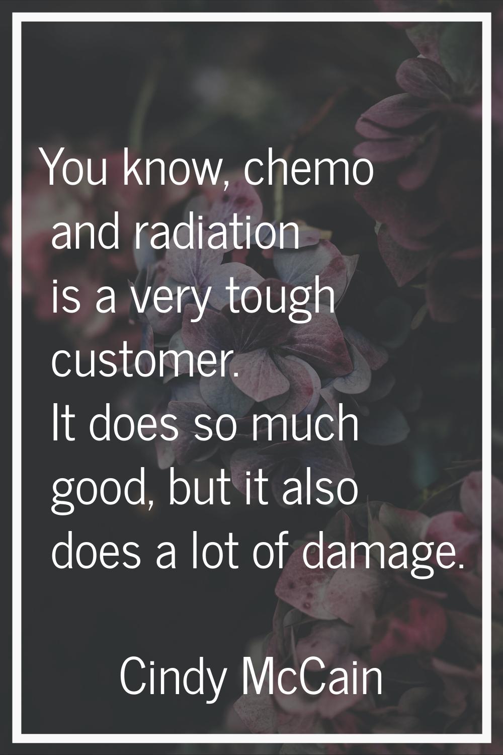 You know, chemo and radiation is a very tough customer. It does so much good, but it also does a lo