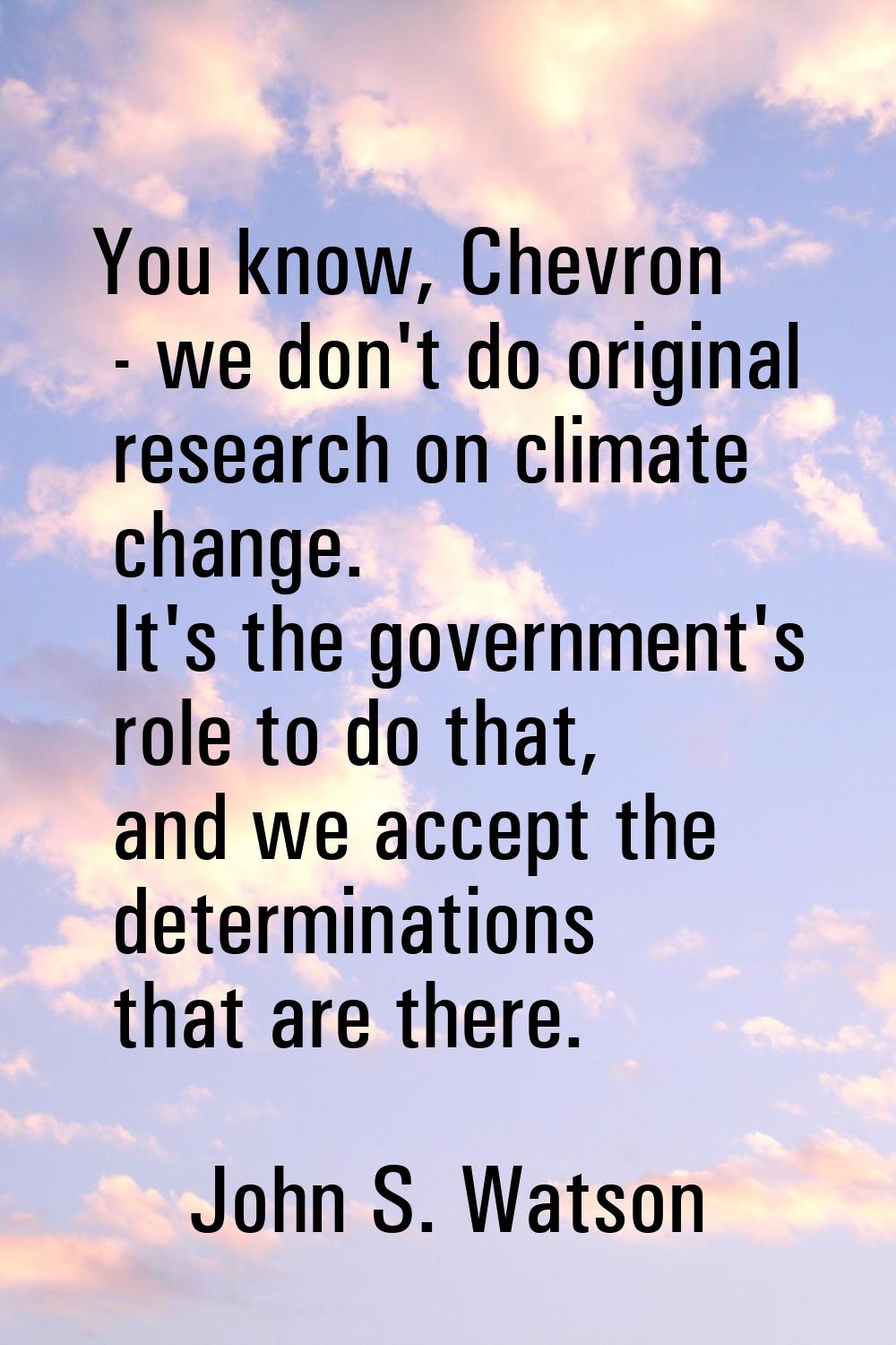 You know, Chevron - we don't do original research on climate change. It's the government's role to 