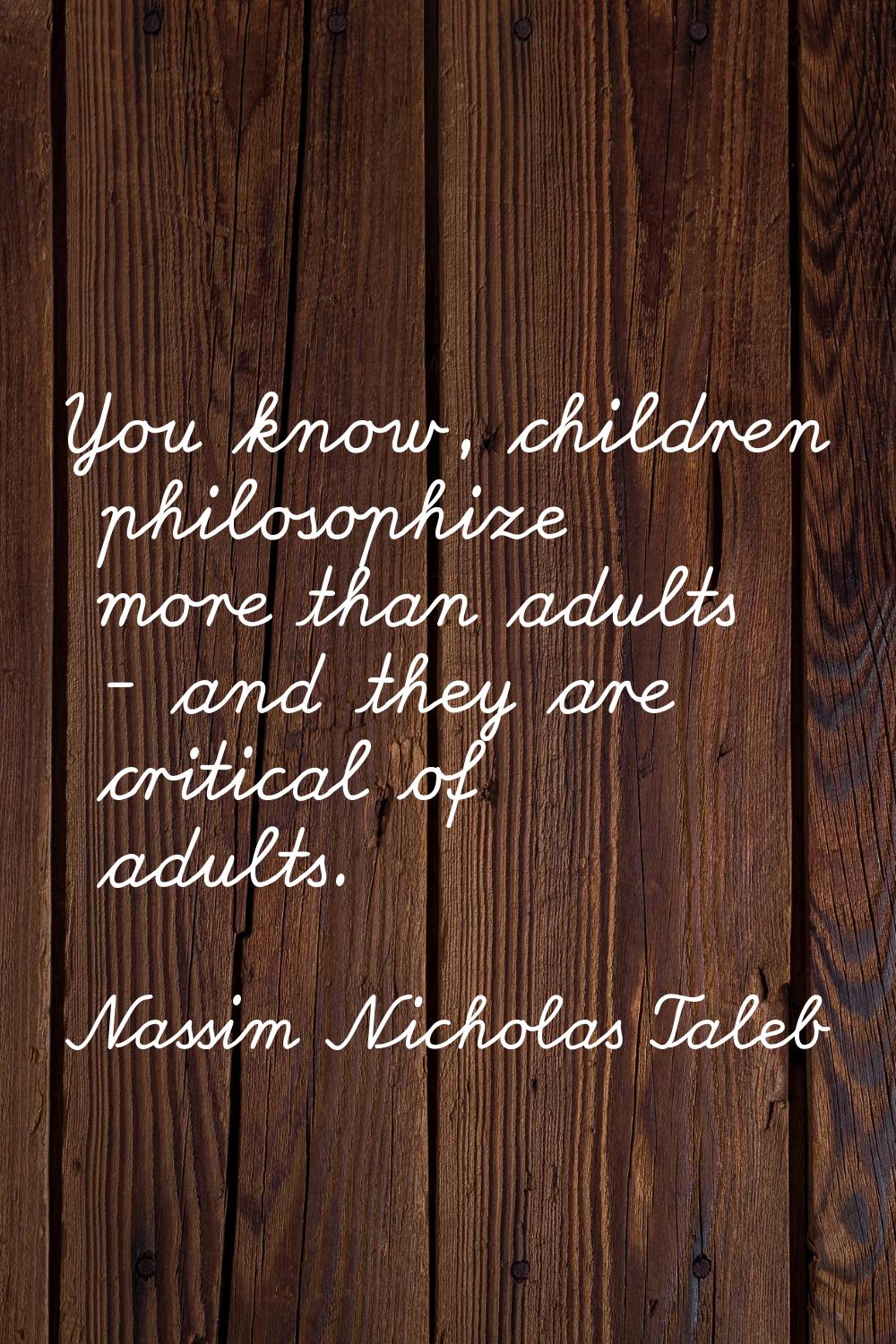 You know, children philosophize more than adults - and they are critical of adults.