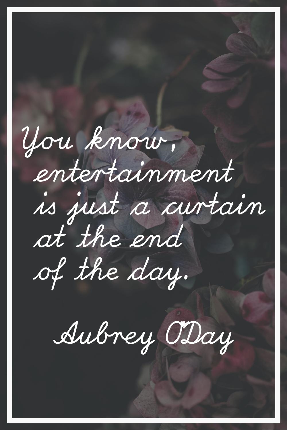 You know, entertainment is just a curtain at the end of the day.