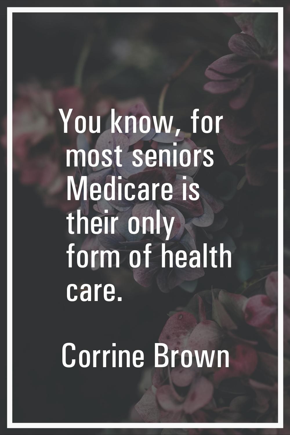 You know, for most seniors Medicare is their only form of health care.