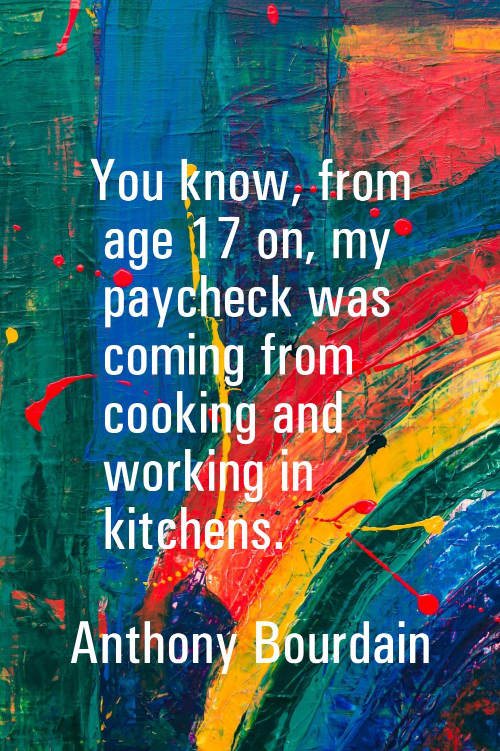 You know, from age 17 on, my paycheck was coming from cooking and working in kitchens.