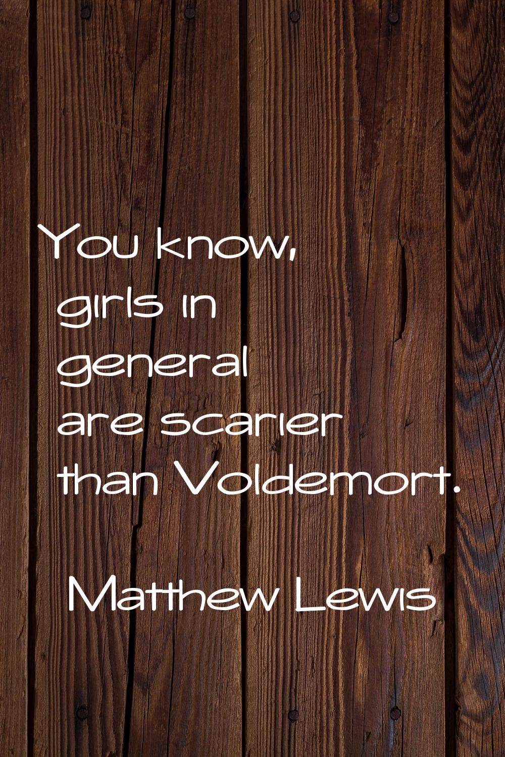 You know, girls in general are scarier than Voldemort.