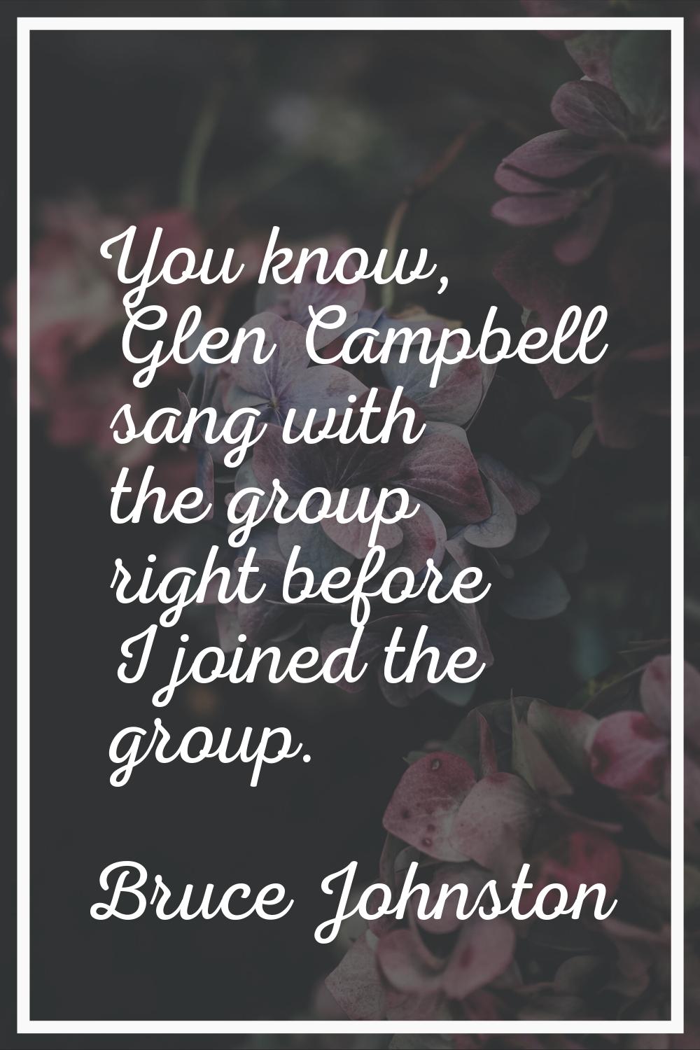 You know, Glen Campbell sang with the group right before I joined the group.