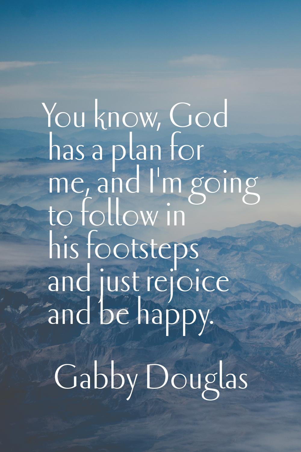 You know, God has a plan for me, and I'm going to follow in his footsteps and just rejoice and be h