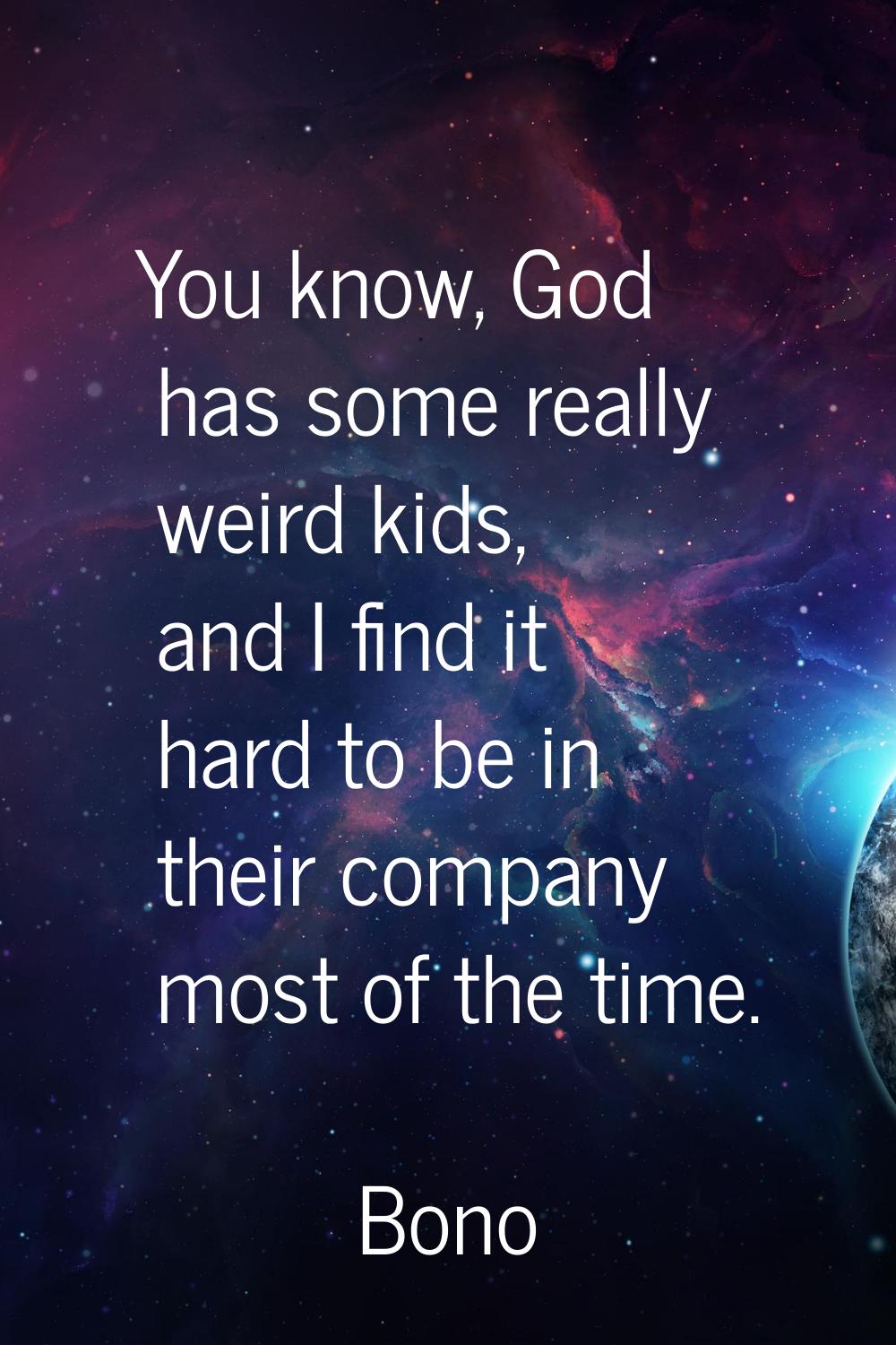 You know, God has some really weird kids, and I find it hard to be in their company most of the tim