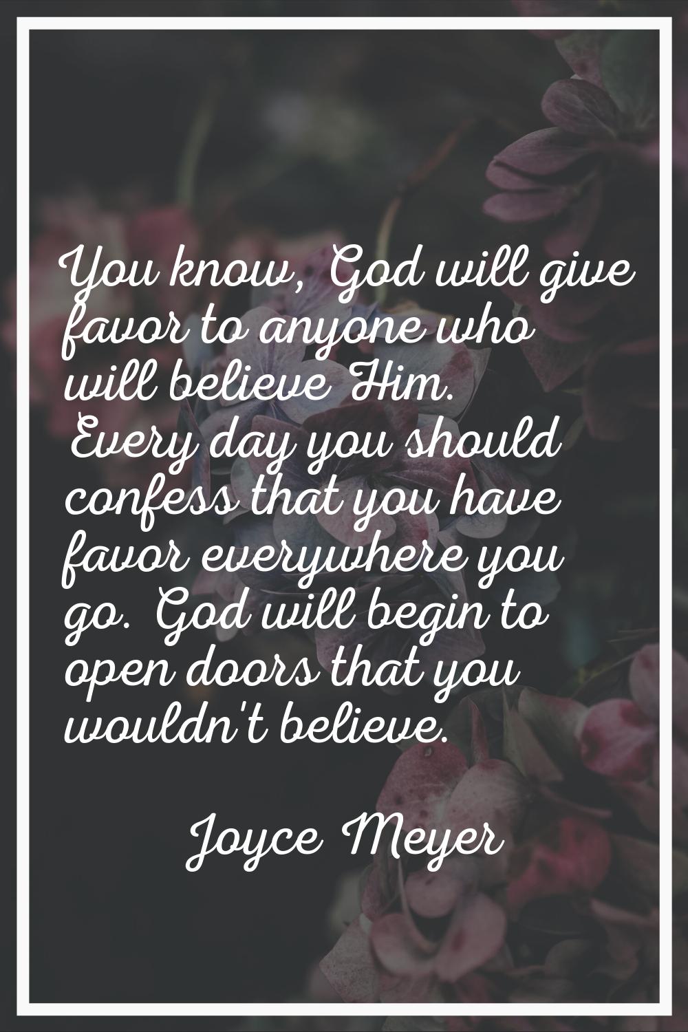 You know, God will give favor to anyone who will believe Him. Every day you should confess that you