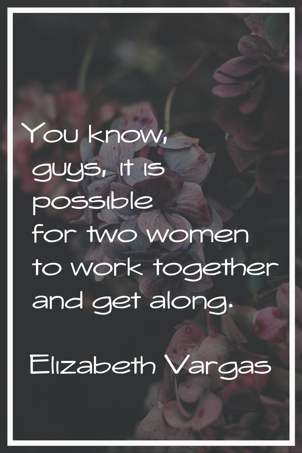 You know, guys, it is possible for two women to work together and get along.