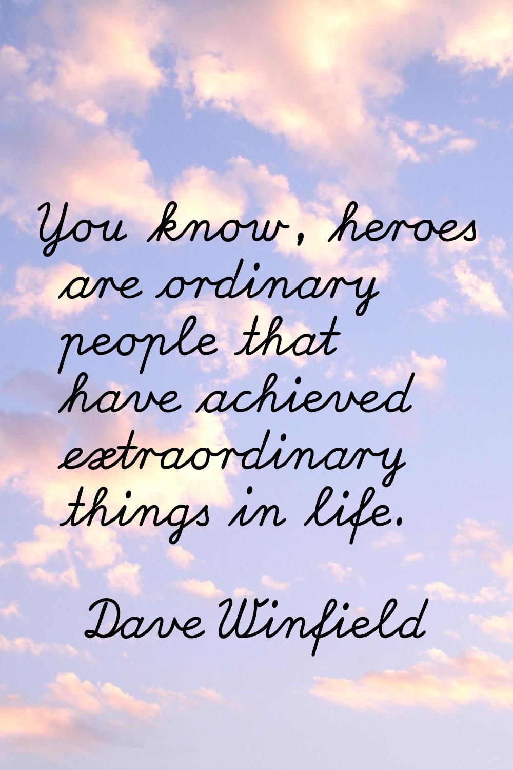 You know, heroes are ordinary people that have achieved extraordinary things in life.