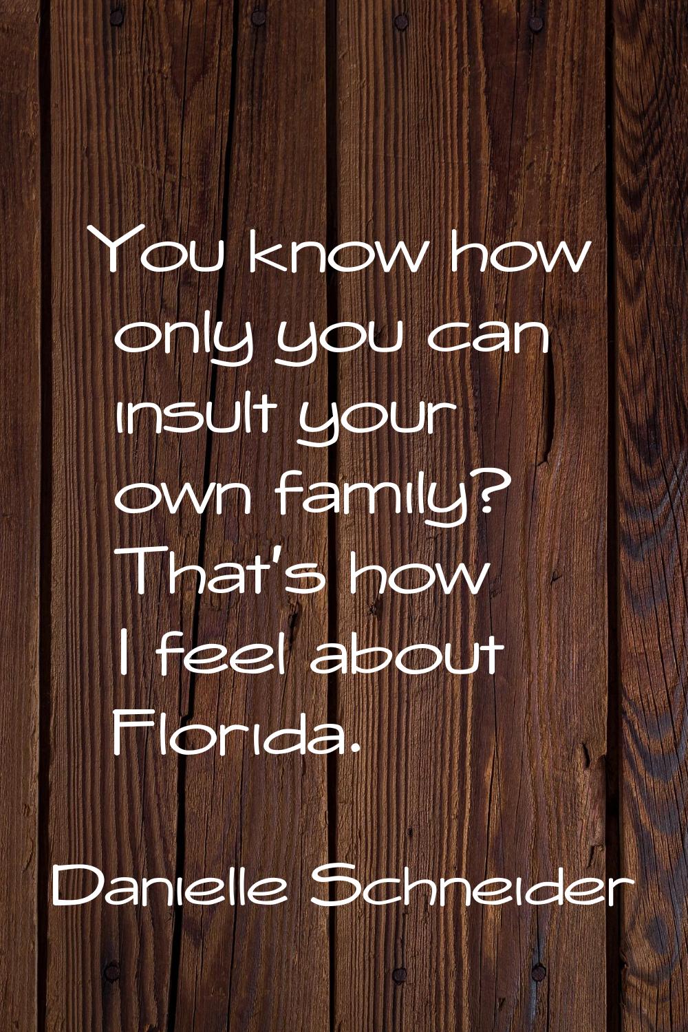 You know how only you can insult your own family? That's how I feel about Florida.