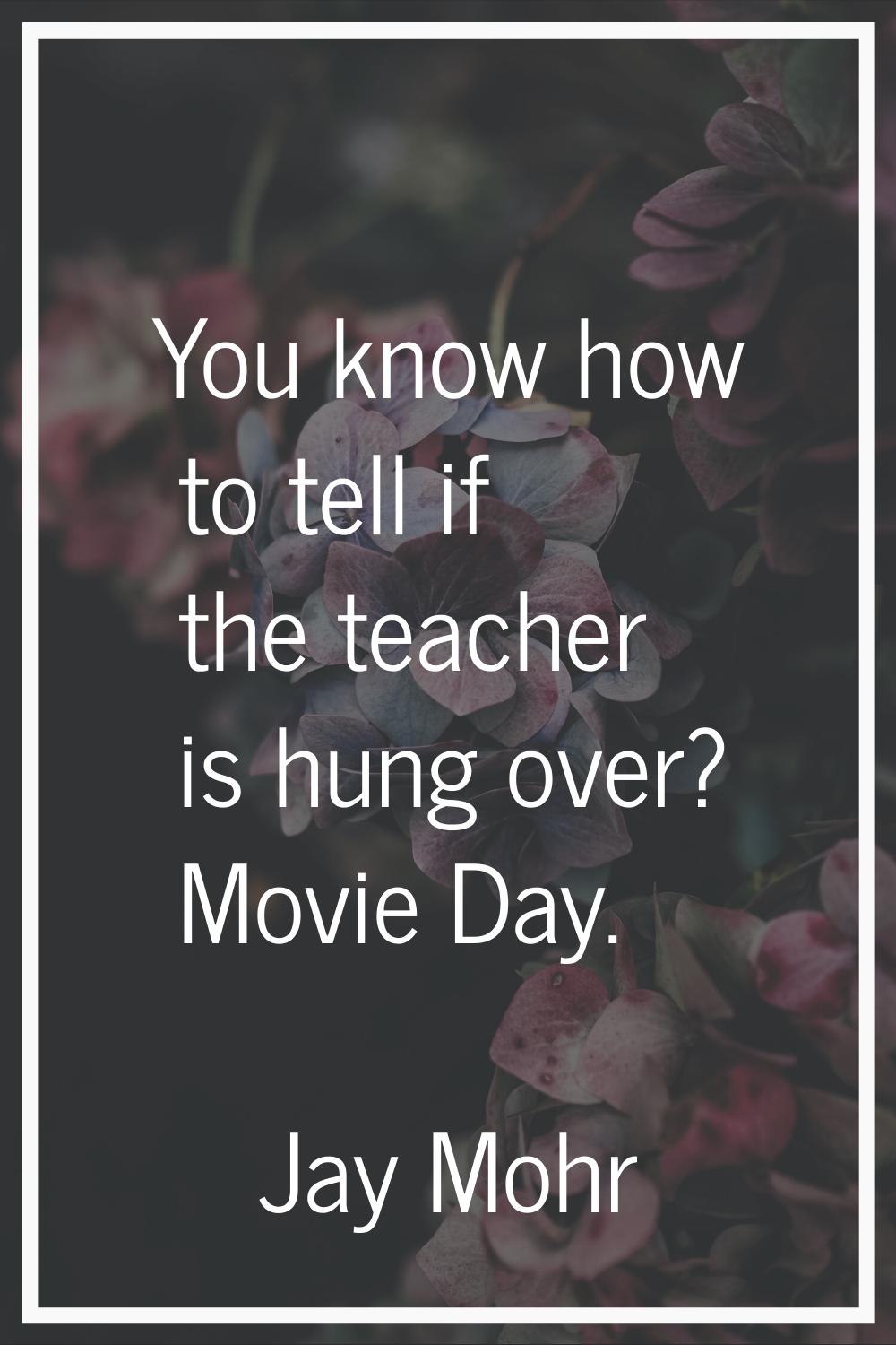 You know how to tell if the teacher is hung over? Movie Day.