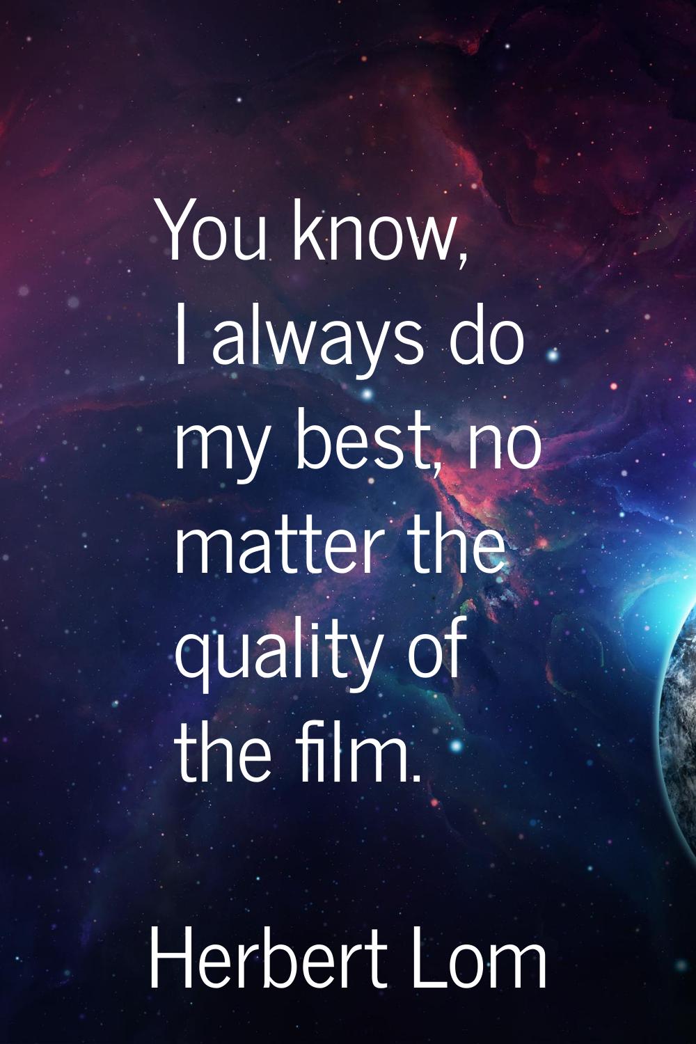 You know, I always do my best, no matter the quality of the film.