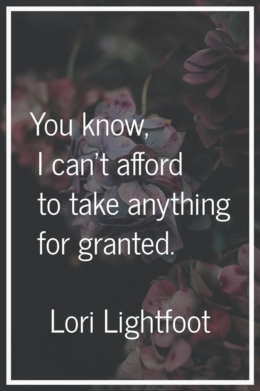 You know, I can't afford to take anything for granted.