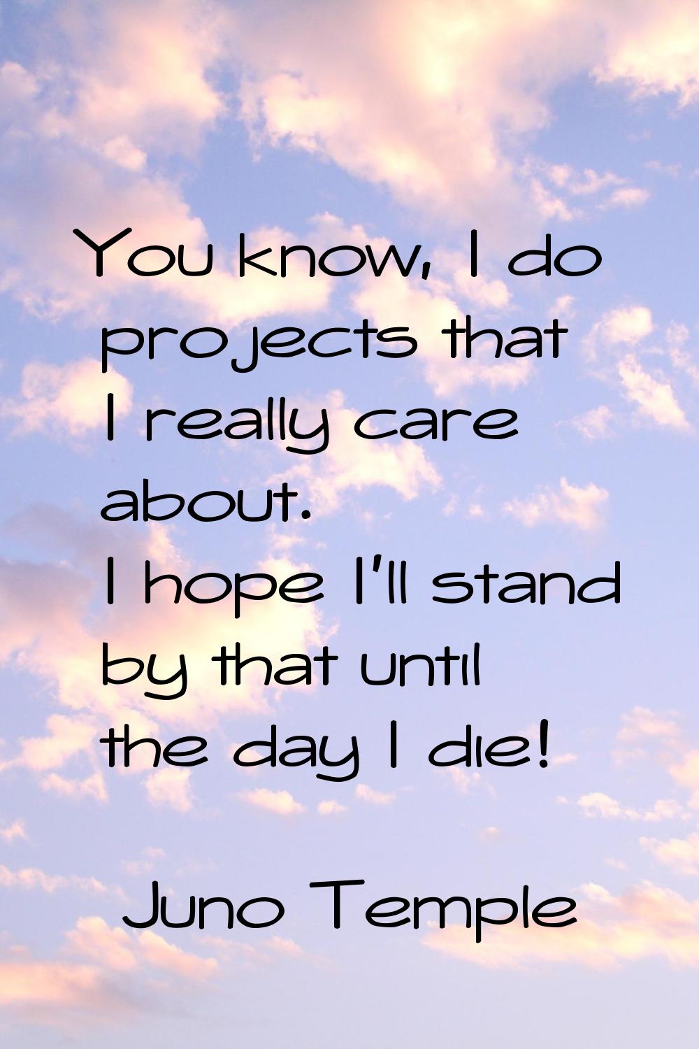 You know, I do projects that I really care about. I hope I'll stand by that until the day I die!