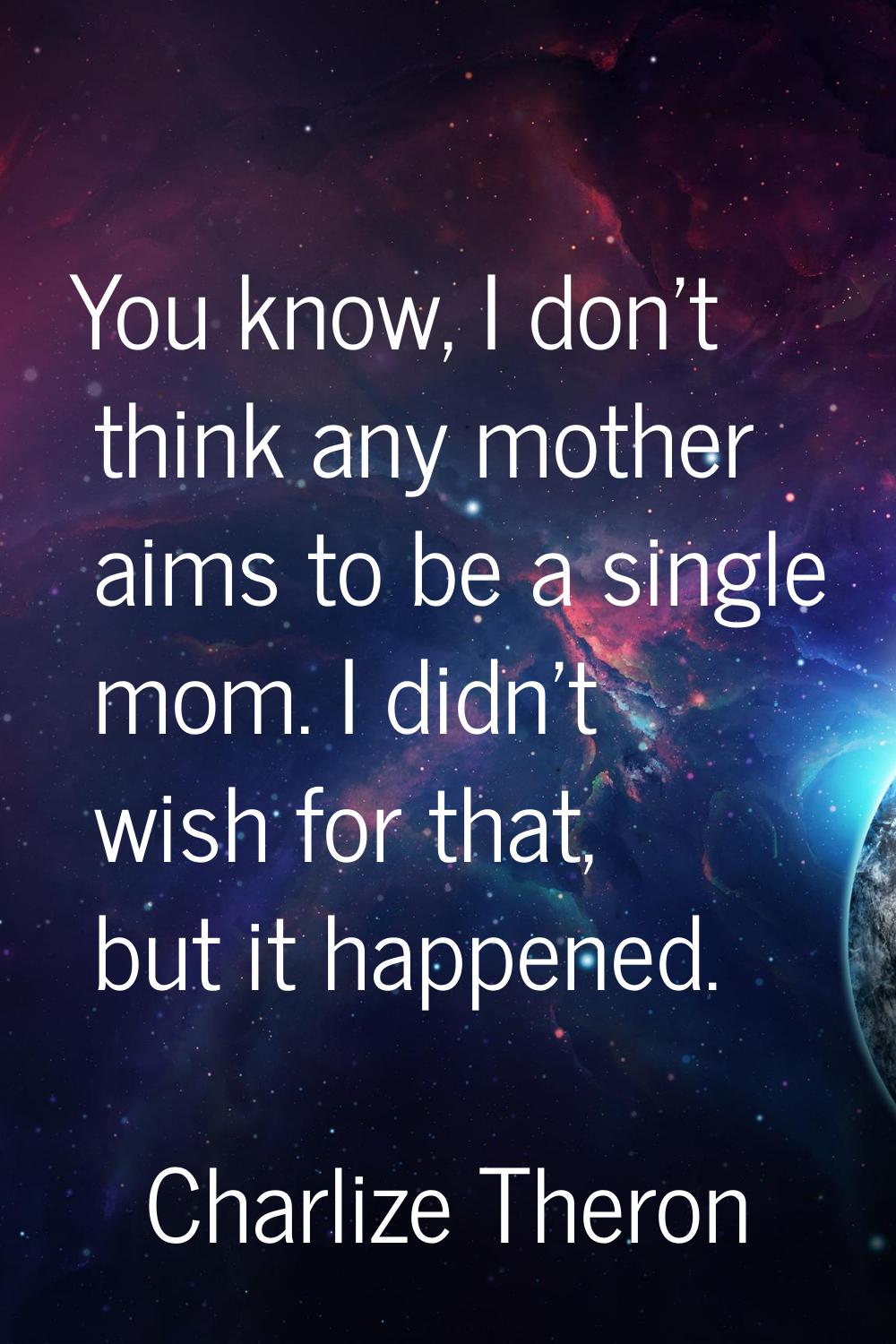You know, I don't think any mother aims to be a single mom. I didn't wish for that, but it happened