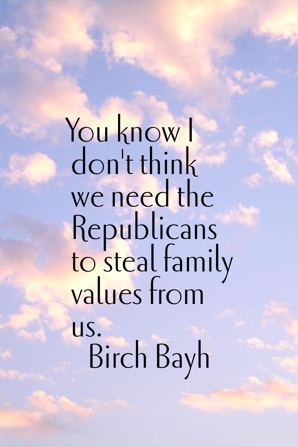 You know I don't think we need the Republicans to steal family values from us.