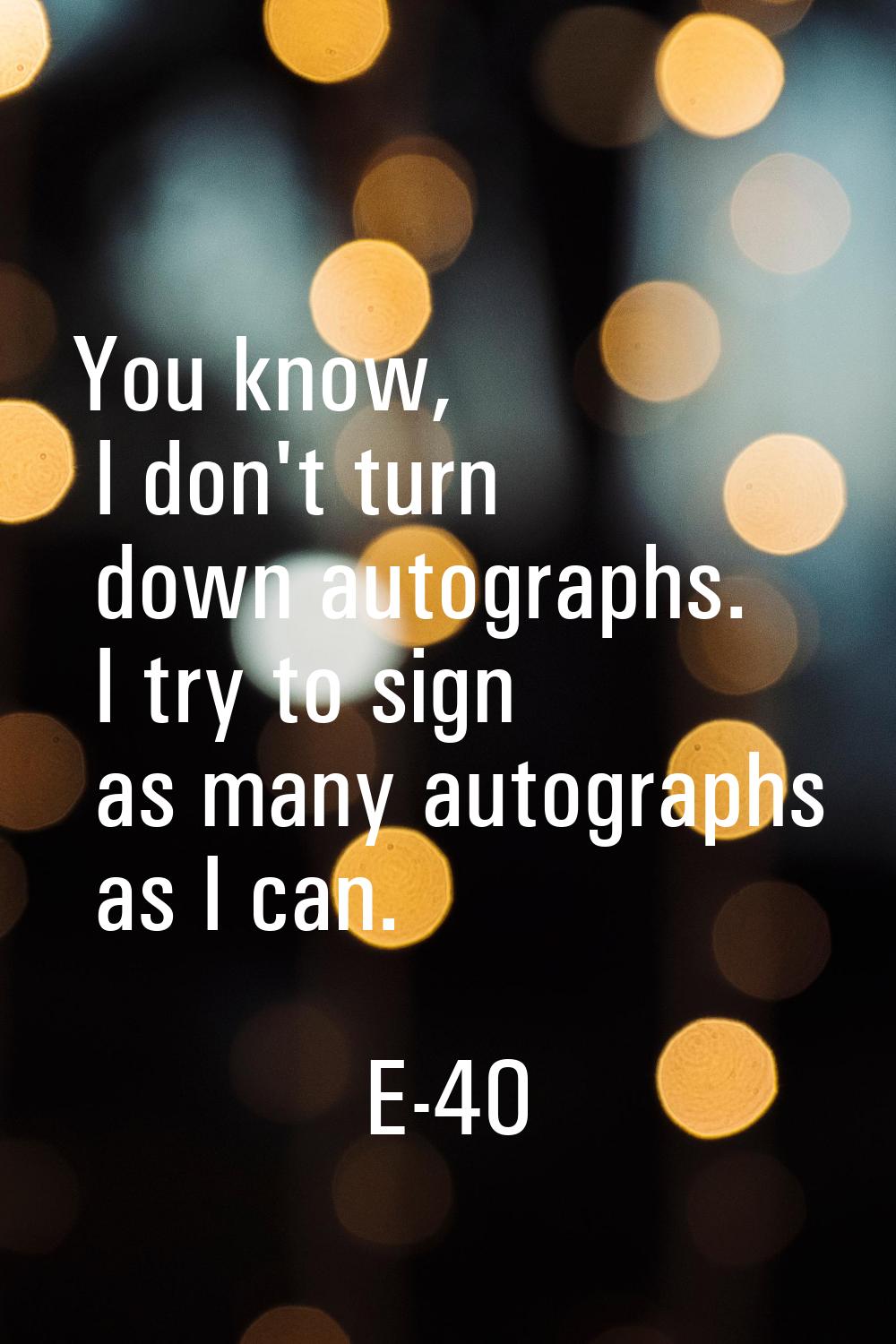 You know, I don't turn down autographs. I try to sign as many autographs as I can.