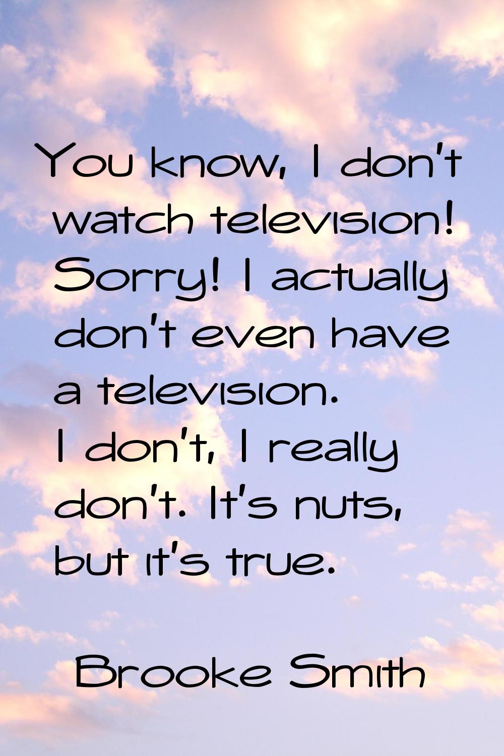 You know, I don't watch television! Sorry! I actually don't even have a television. I don't, I real