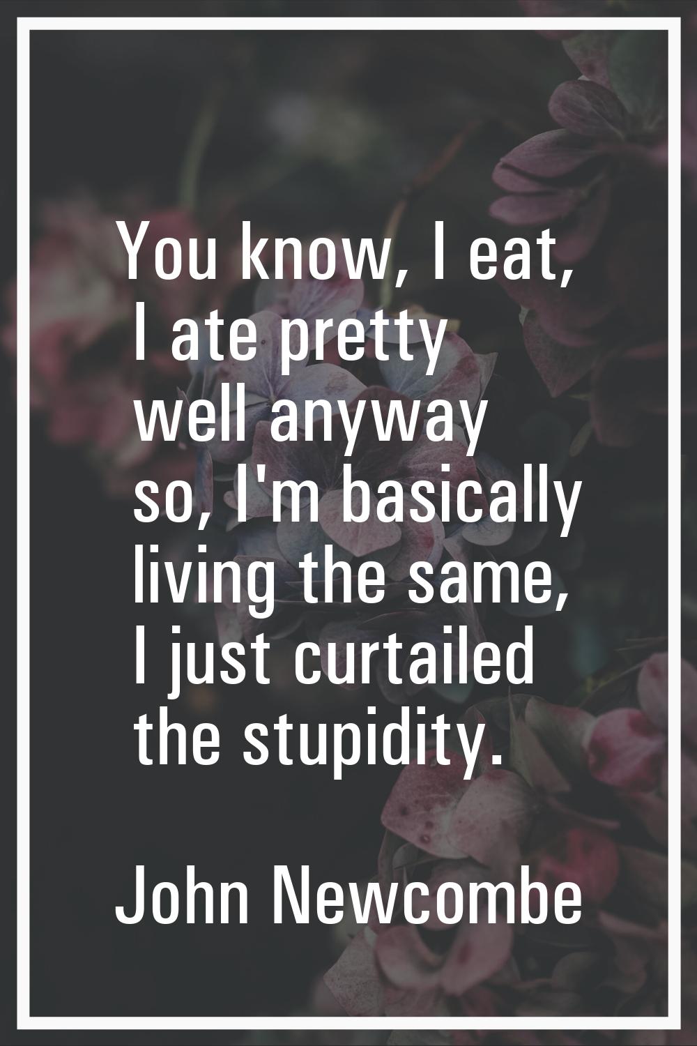 You know, I eat, I ate pretty well anyway so, I'm basically living the same, I just curtailed the s