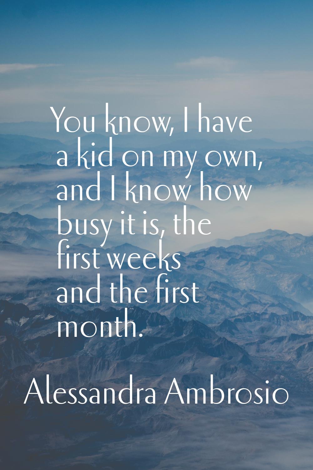 You know, I have a kid on my own, and I know how busy it is, the first weeks and the first month.
