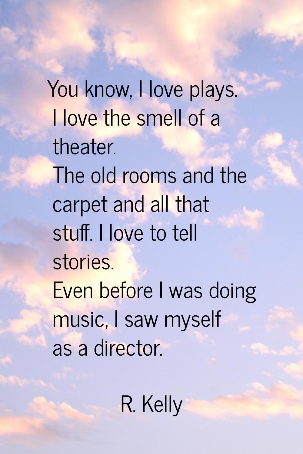 You know, I love plays. I love the smell of a theater. The old rooms and the carpet and all that st