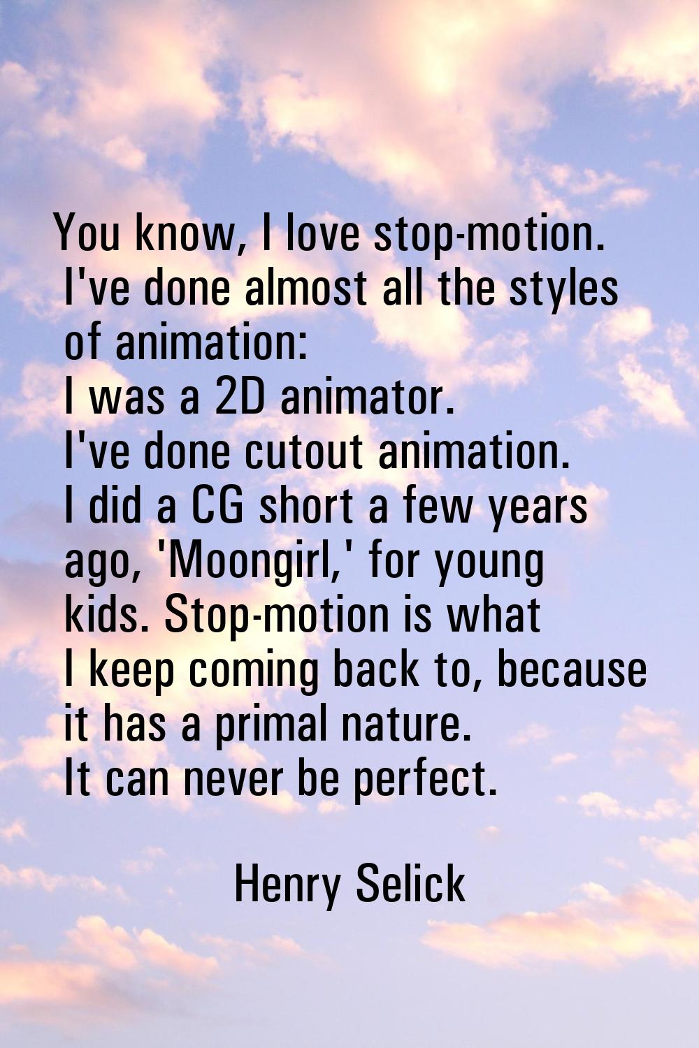 You know, I love stop-motion. I've done almost all the styles of animation: I was a 2D animator. I'