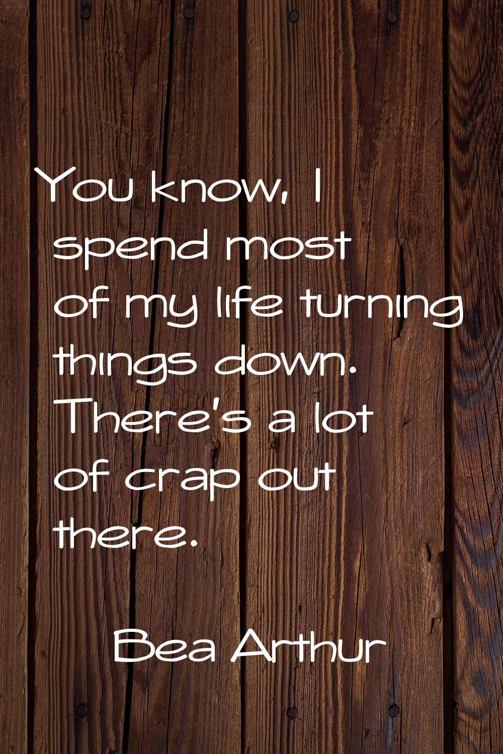 You know, I spend most of my life turning things down. There's a lot of crap out there.