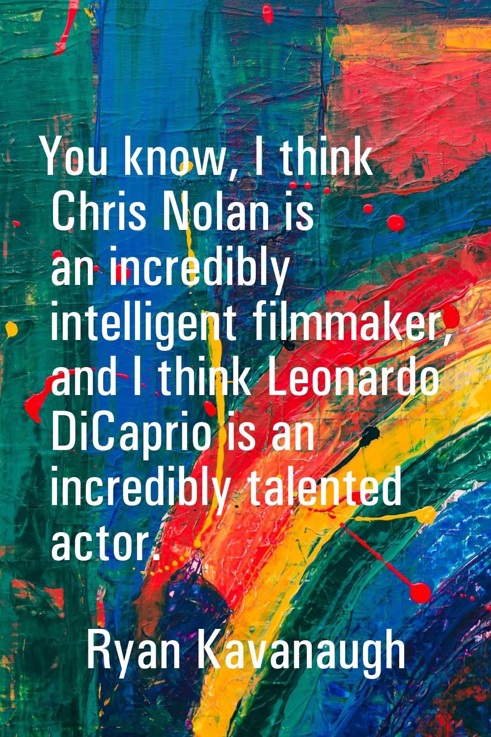 You know, I think Chris Nolan is an incredibly intelligent filmmaker, and I think Leonardo DiCaprio