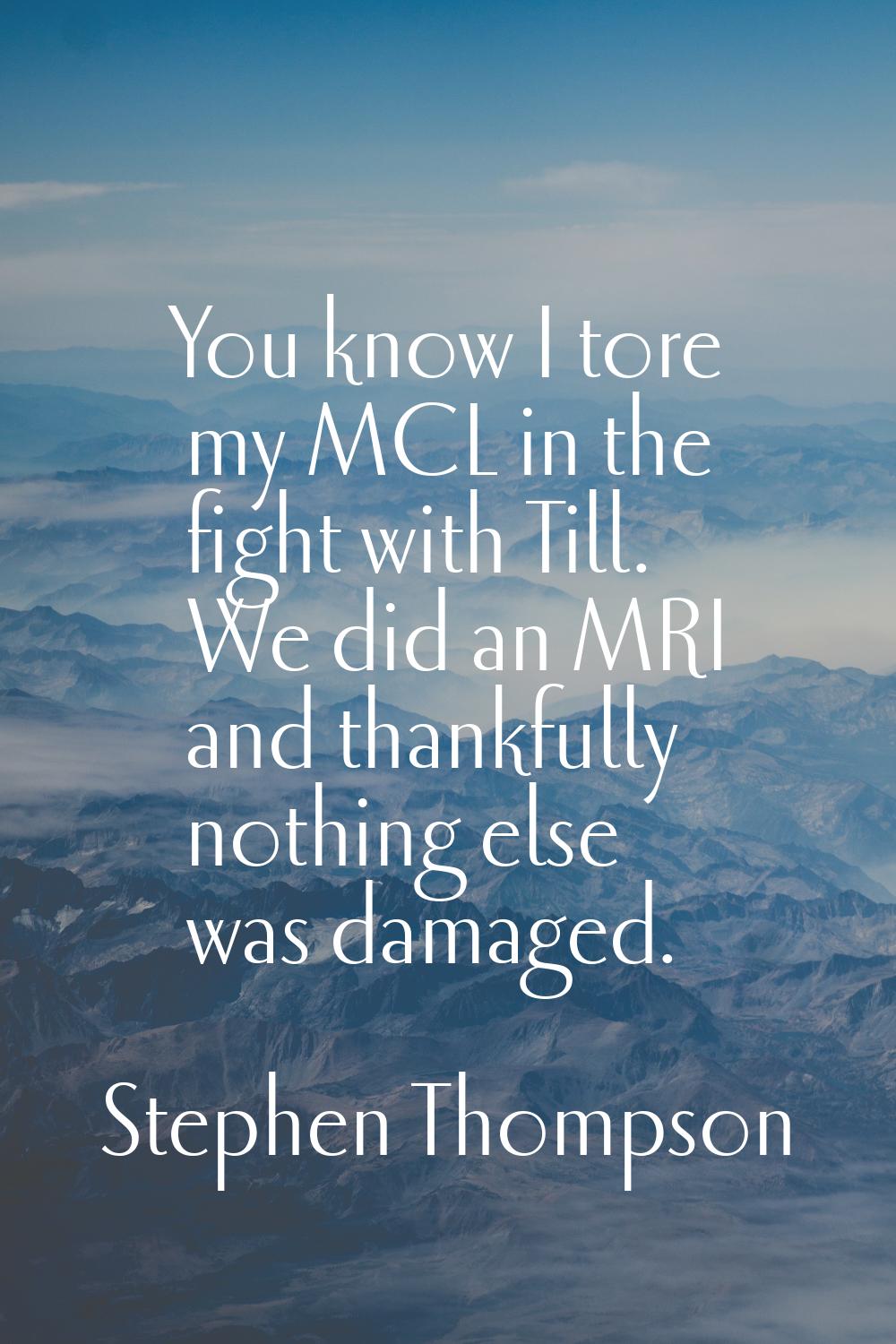 You know I tore my MCL in the fight with Till. We did an MRI and thankfully nothing else was damage