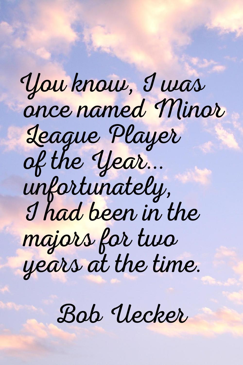 You know, I was once named Minor League Player of the Year... unfortunately, I had been in the majo